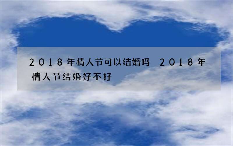 2018年情人节可以结婚吗 2018年情人节结婚好不好